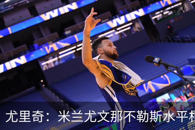 尤里奇：米兰尤文那不勒斯水平相当 谁夺冠看表现